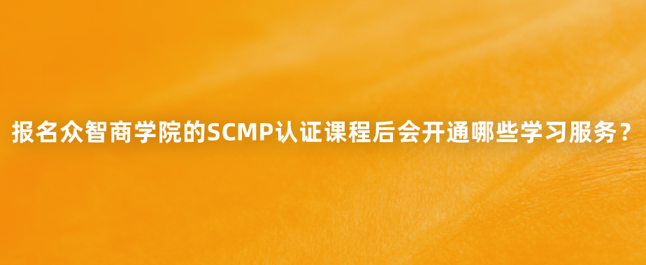 报名众智商学院的SCMP认证课程后会开通哪些学习服务？