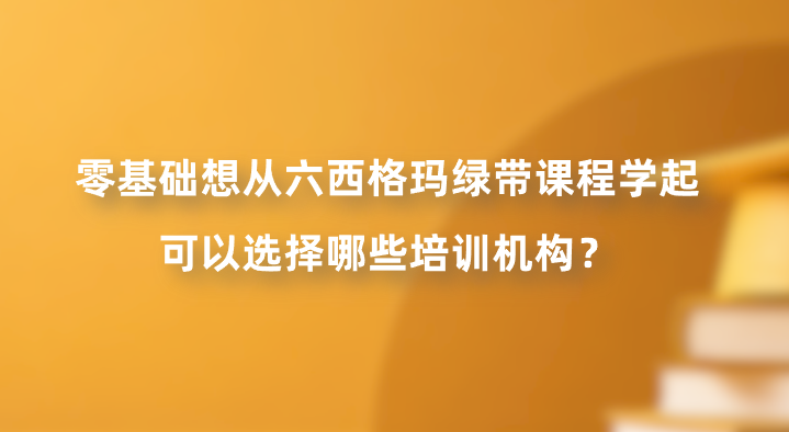 零基础想从六西格玛绿带课程学起，可以选择哪些培训机构？