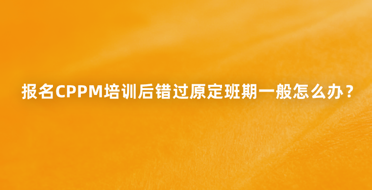 报名CPPM培训后错过原定班期一般怎么办？