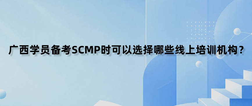 广西学员备考SCMP时可以选择哪些线上培训机构？