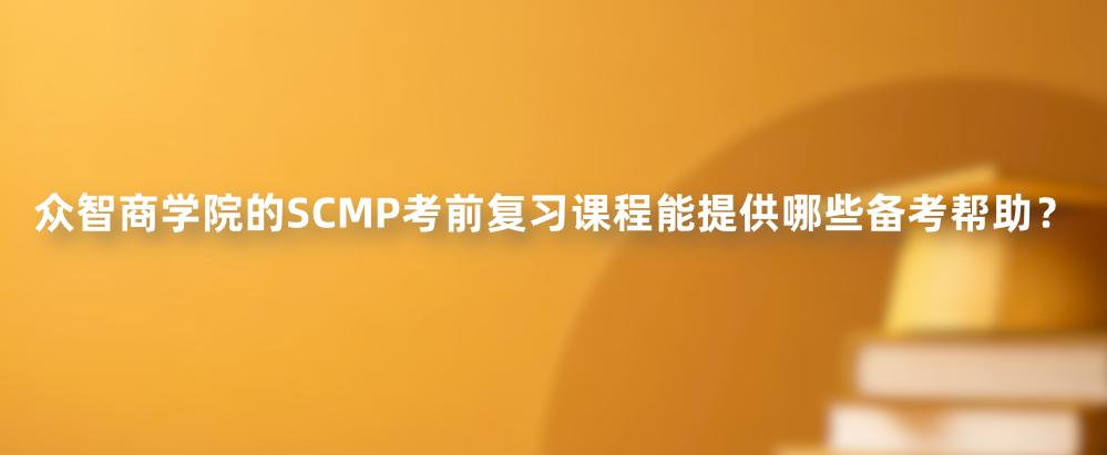 众智商学院的SCMP考前复习课程能提供哪些备考帮助？