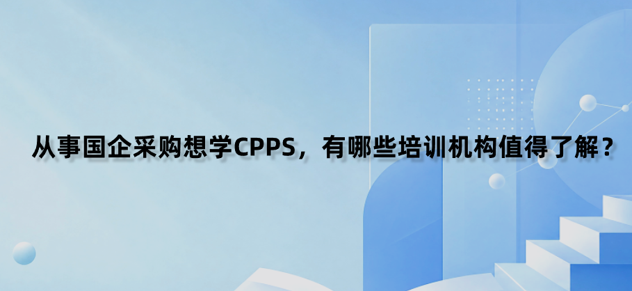 从事国企采购想学CPPS，有哪些培训机构值得了解？