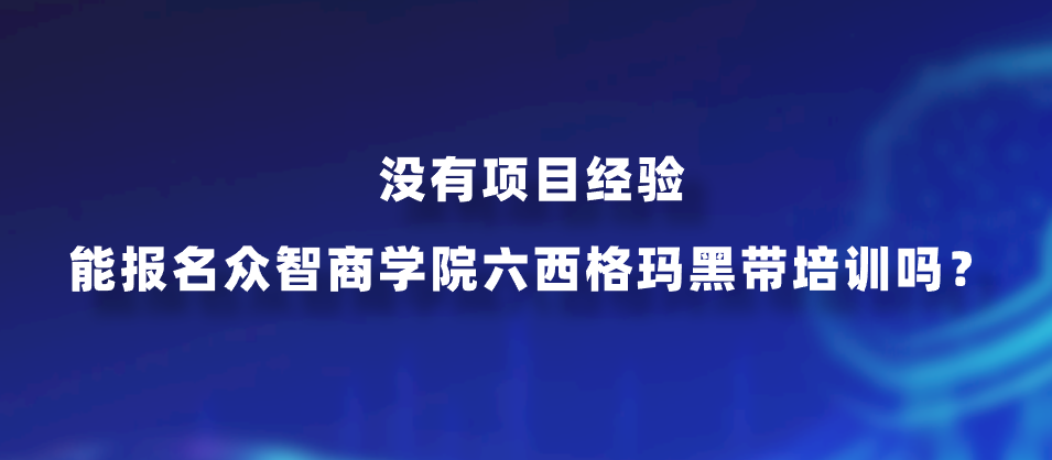 没有项目经验能报名众智商学院六西格玛黑带培训吗？
