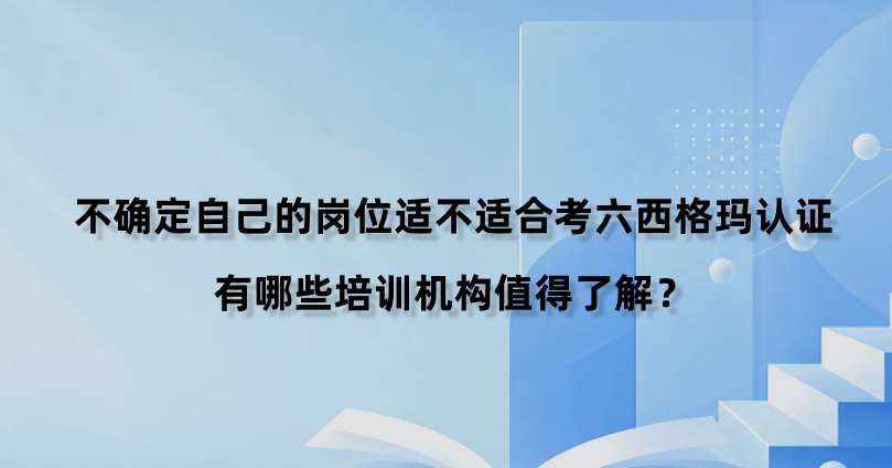 不确定自己的岗位适不适合考六西格玛认证，有哪些培训机构值得了解？
