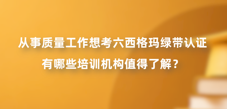 从事质量工作想考六西格玛绿带认证，有哪些培训机构值得了解？