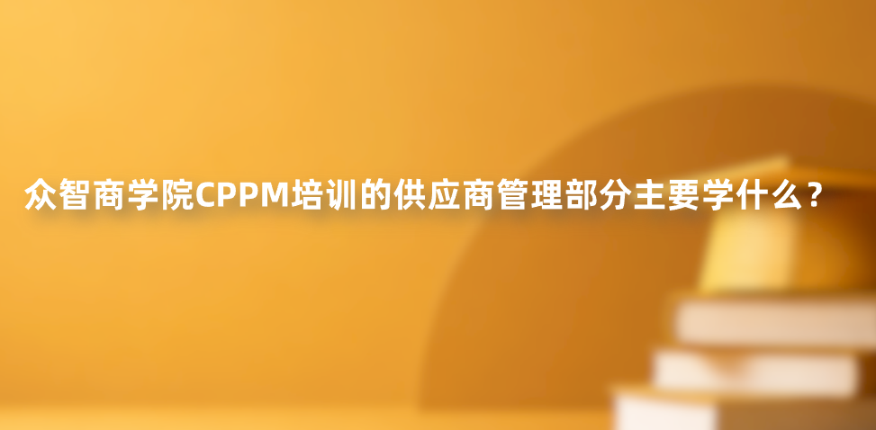 众智商学院CPPM培训的供应商管理部分主要学什么？