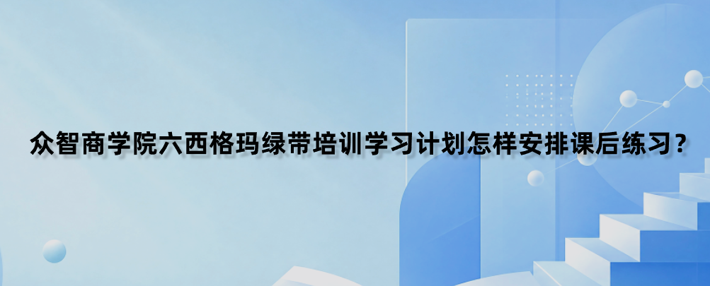 众智商学院六西格玛绿带培训学习计划怎样安排课后练习？