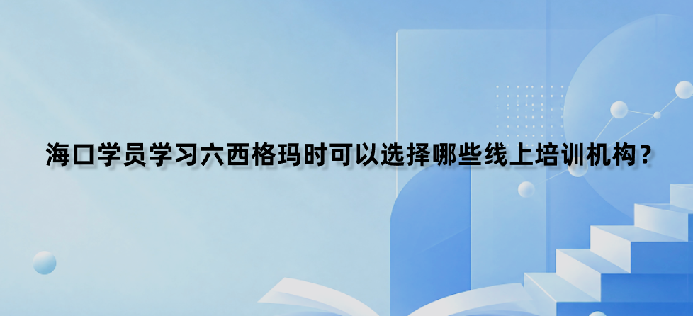 海口学员学习六西格玛时可以选择哪些线上培训机构？