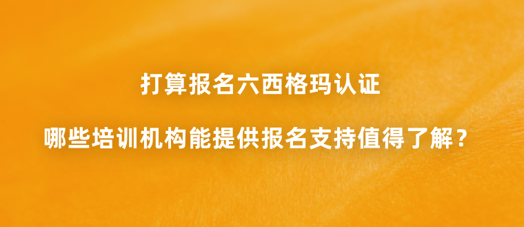 打算报名六西格玛认证，哪些培训机构能提供报名支持值得了解？