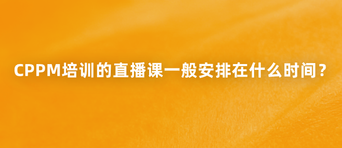CPPM培训的直播课一般安排在什么时间？