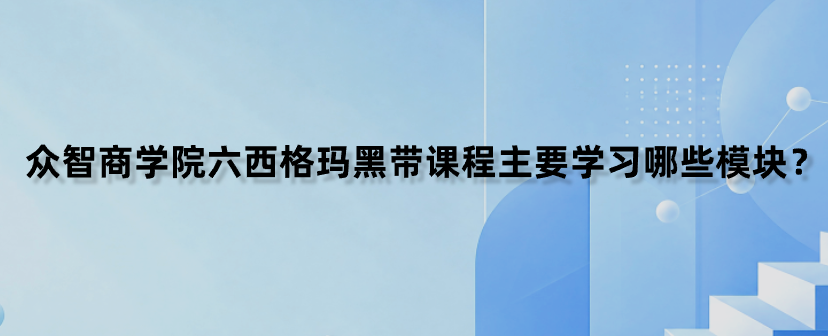众智商学院六西格玛黑带课程主要学习哪些模块？