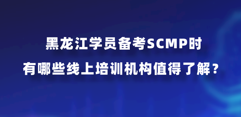 黑龙江学员备考SCMP时有哪些线上培训机构值得了解？