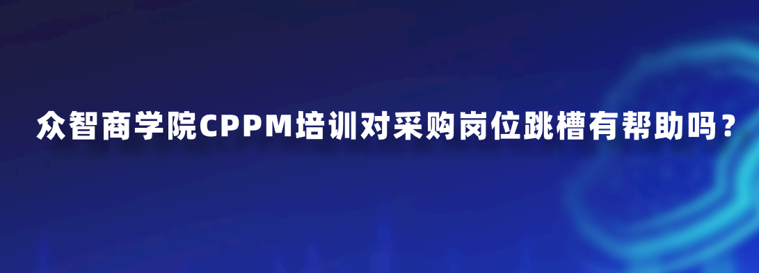 众智商学院CPPM培训对采购岗位跳槽有帮助吗？