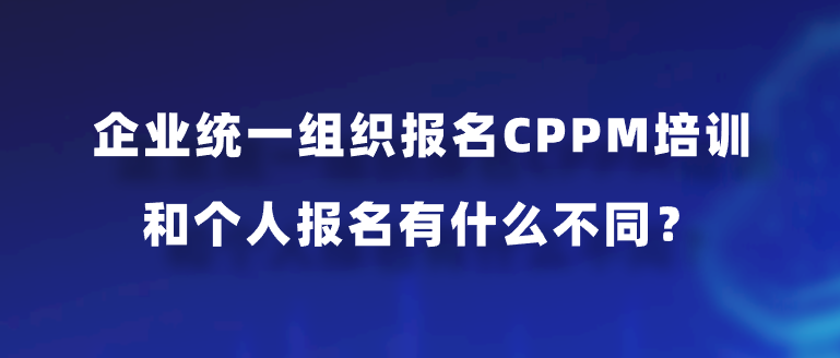 企业统一组织报名CPPM培训和个人报名有什么不同？