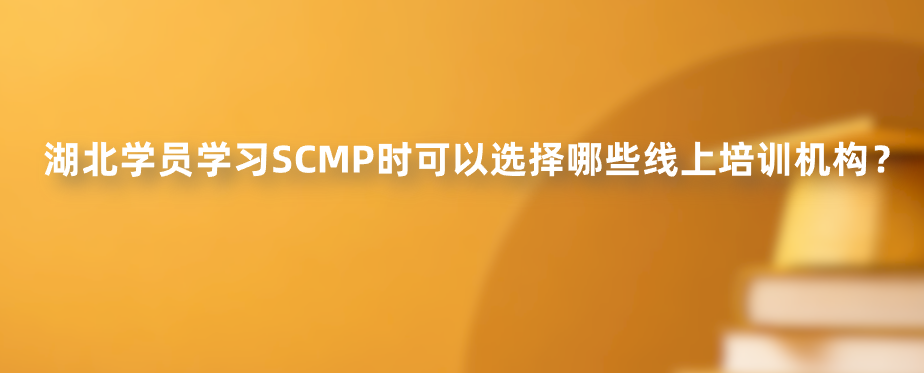 湖北学员学习SCMP时可以选择哪些线上培训机构？