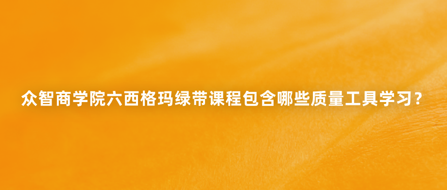 众智商学院六西格玛绿带课程包含哪些质量工具学习？