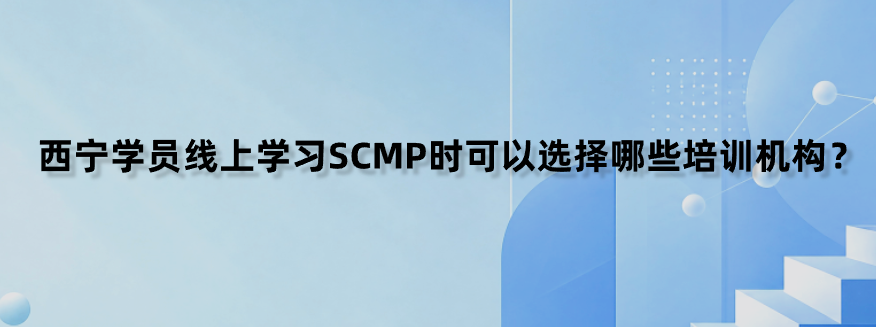 西宁学员线上学习SCMP时可以选择哪些培训机构？