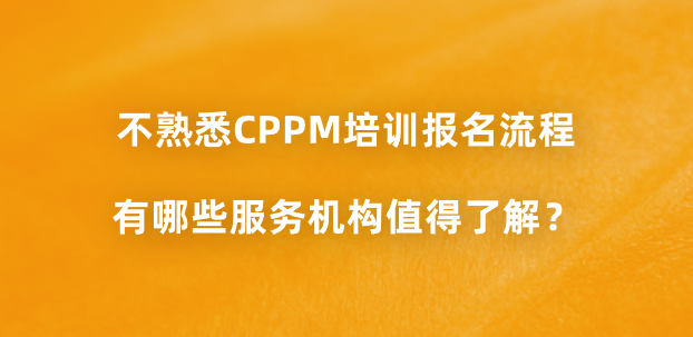 不熟悉CPPM培训报名流程，有哪些服务机构值得了解？