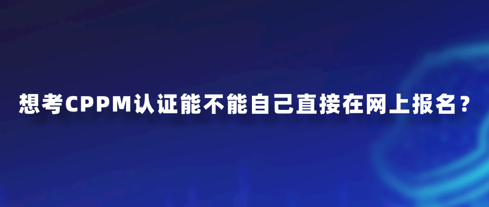 想考CPPM认证能不能自己直接在网上报名？