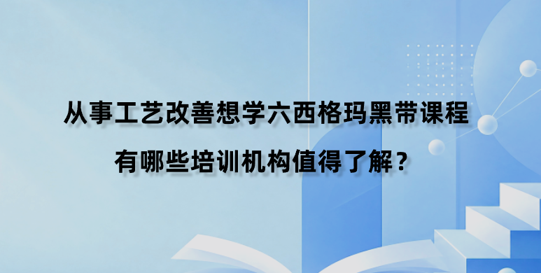 从事工艺改善想学六西格玛黑带课程，有哪些培训机构值得了解？