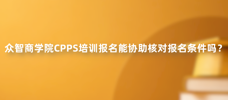 众智商学院CPPS培训报名能协助核对报名条件吗？