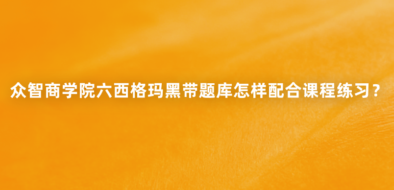 众智商学院六西格玛黑带题库怎样配合课程练习？