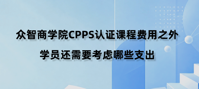 众智商学院CPPS认证课程费用之外，学员还需要考虑哪些支出？