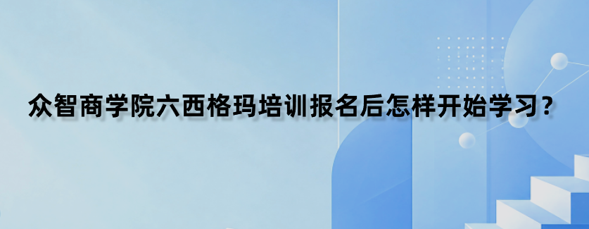 众智商学院六西格玛培训报名后怎样开始学习？
