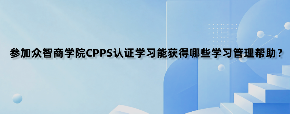 参加众智商学院CPPS认证学习能获得哪些学习管理帮助？