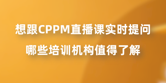 想跟CPPM直播课实时提问，哪些培训机构值得了解？