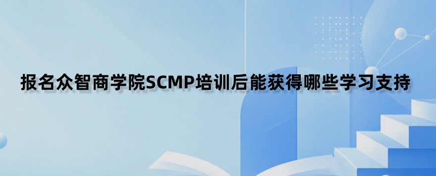 报名众智商学院SCMP培训后能获得哪些学习支持？
