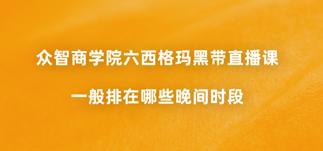 众智商学院六西格玛黑带直播课一般排在哪些晚间时段？