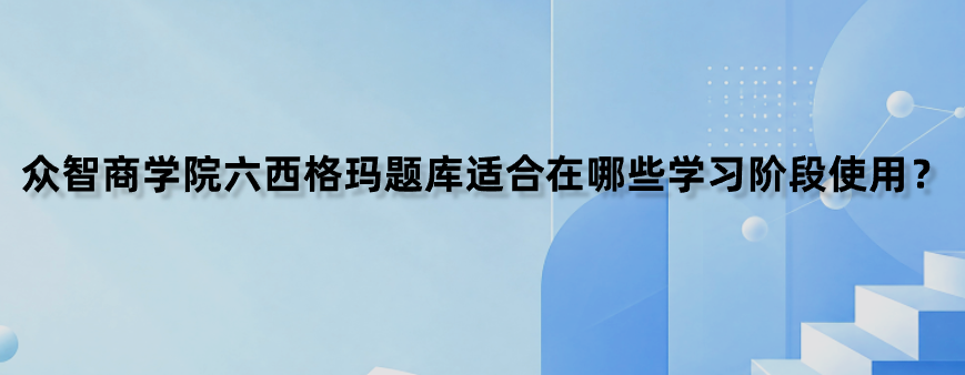众智商学院六西格玛题库适合在哪些学习阶段使用？