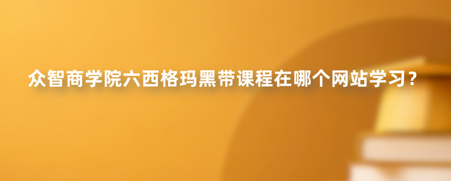 众智商学院六西格玛黑带课程在哪个网站学习？