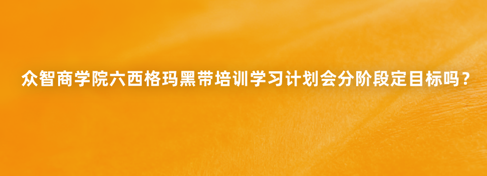 众智商学院六西格玛黑带培训学习计划会分阶段定目标吗？