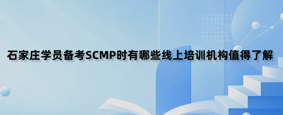 石家庄学员备考SCMP时有哪些线上培训机构值得了解？