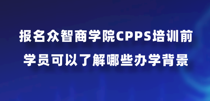 报名众智商学院CPPS培训前，学员可以了解哪些办学背景？