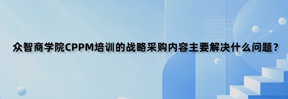 众智商学院CPPM培训的战略采购内容主要解决什么问题？