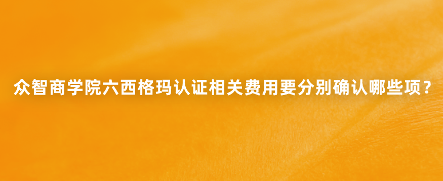 众智商学院六西格玛认证相关费用要分别确认哪些项？
