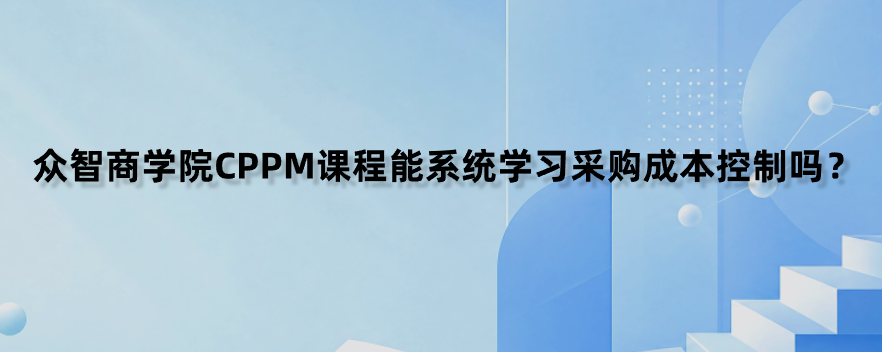 众智商学院CPPM课程能系统学习采购成本控制吗？