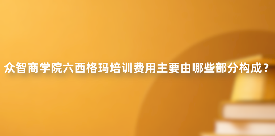众智商学院六西格玛培训费用主要由哪些部分构成？