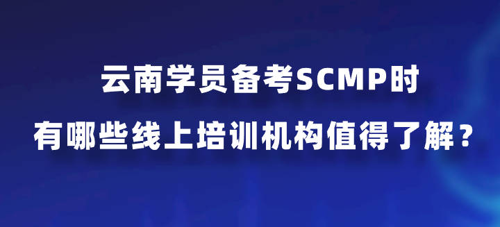 云南学员备考SCMP时有哪些线上培训机构值得了解？