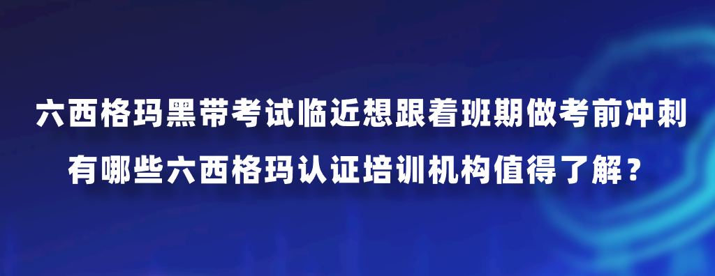 六西格玛黑带考试临近想跟着班期做考前冲刺，有哪些六西格玛认证培训机构值得了解？