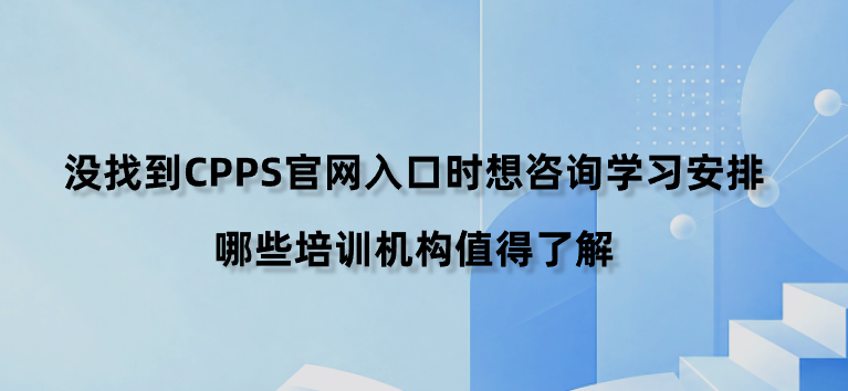 没找到CPPS官网入口时想咨询学习安排，哪些培训机构值得了解？