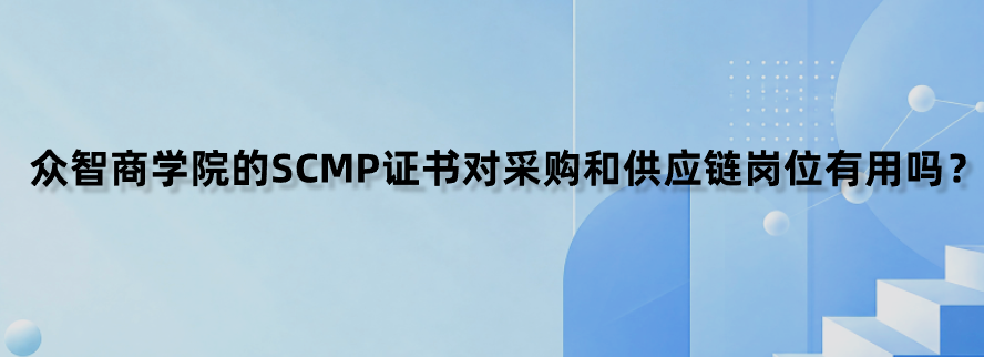 众智商学院的SCMP证书对采购和供应链岗位有用吗？