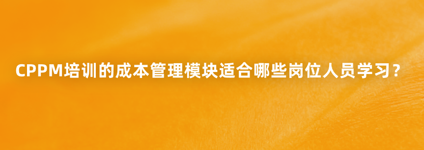 CPPM培训的成本管理模块适合哪些岗位人员学习？