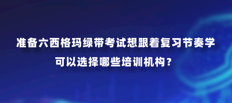 准备六西格玛绿带考试想跟着复习节奏学，可以选择哪些培训机构？