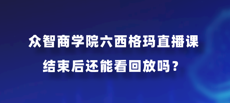 众智商学院六西格玛直播课结束后还能看回放吗？