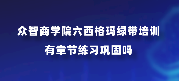众智商学院六西格玛绿带培训有章节练习巩固吗？