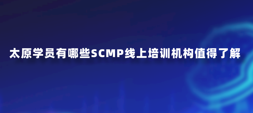 太原学员有哪些SCMP线上培训机构值得了解？